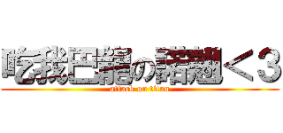 吃我巴龍の諾翹＜３ (attack on titan)