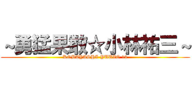 ～勇猛果敢☆小林祐三～ (KOBAYASHI-YUUZO 13)