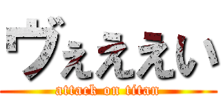 ヴぇええい (attack on titan)