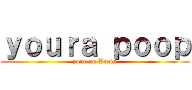 ｙｏｕｒａ ｐｏｏｐ (your no Brain)