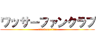 ワッサーファンクラブ (attack on titan)
