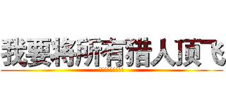 我要将所有猎人顶飞 (俺はハンターを殺す)