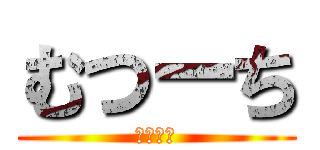 むつーち (どーも！)