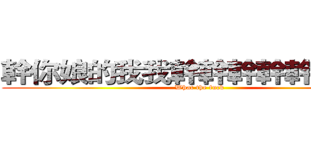 幹你娘的我我幹幹幹幹幹幹幹幹 (What the fuck)