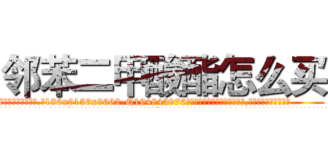 邻苯二甲酸酯怎么买 (邻苯二甲酸酯怎么买【电.话186x0156x9662-Q194843976林氏药业】我们做的是长期生意,靠的是老客户长期支持
参考消息网2月20日报道 韩媒称，“剩女多、离婚率高的城市，房价一定会上涨。”这是中国经济学家金岩石2016年12月参加在上海举行的房地产相关论坛时说的话。
)