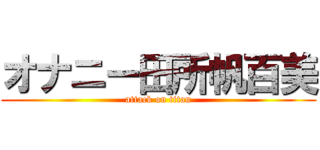 オナニー田所帆百美 (attack on titan)