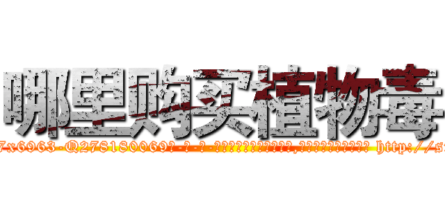 哪里购买植物毒 (哪里购买植物毒【电-186x2687x6963-Q278180069元-吉-药-业】我们做的是长期生意,靠的是老客户长期支持 http://sngk.net/WzV6bL
)