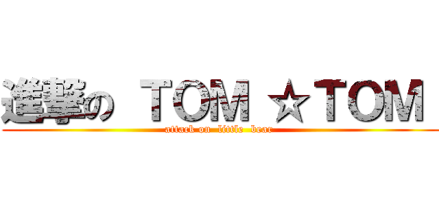 進撃の ＴＯＭ ☆ＴＯＭ  (attack on  little  bear )