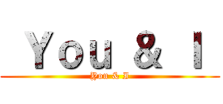  Ｙｏｕ ＆ Ｉ  (You & I)