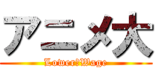 アニメ大 (Lower　Wage)