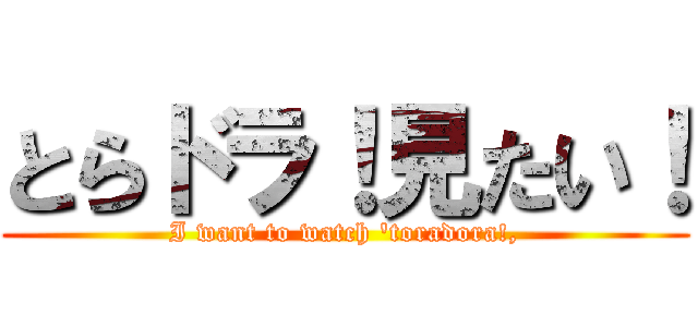 とらドラ！見たい！ (I want to watch 'toradora!,)