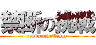 禁断の挑戦 (condomchallenge)