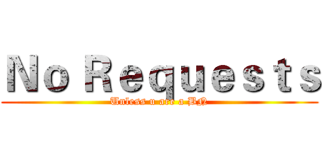 Ｎｏ Ｒｅｑｕｅｓｔｓ (Unless u are a BN)