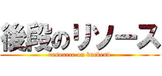 後段のリソース (resource on backend)