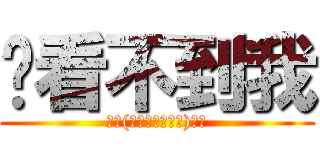 你看不到我 (ㄎㄎ(∧ω∧三∧ω∧)怎樣)