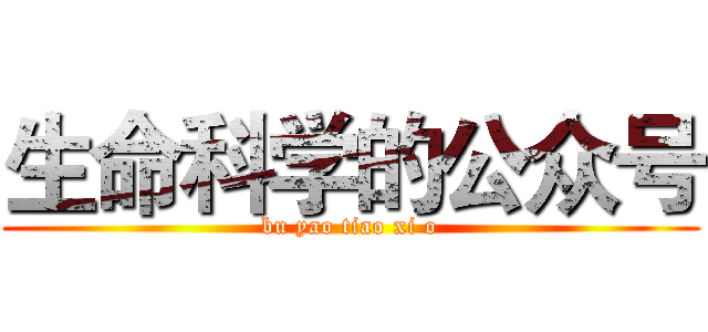 生命科学的公众号 (bu yao tiao xi o)
