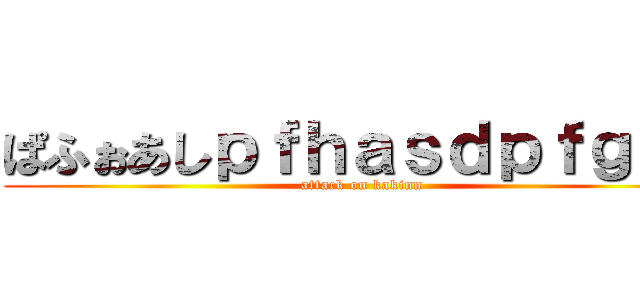 ぱふぉあしｐｆｈａｓｄｐｆｇｂａ (attack on kakinn)