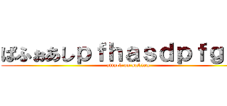 ぱふぉあしｐｆｈａｓｄｐｆｇｂａ (attack on kakinn)