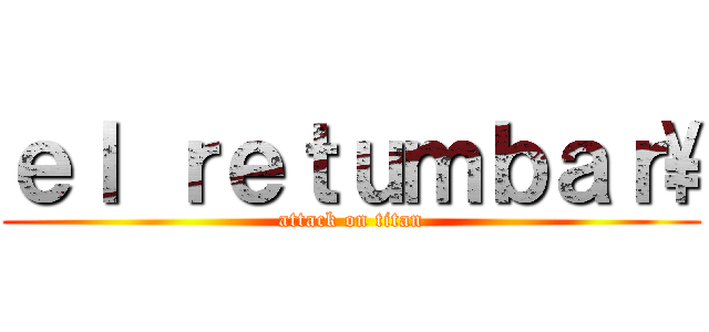 ｅｌ ｒｅｔｕｍｂａｒ\ (attack on titan)