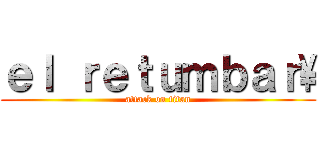 ｅｌ ｒｅｔｕｍｂａｒ\ (attack on titan)