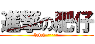 進撃の肥仔 (bitch ~~~)