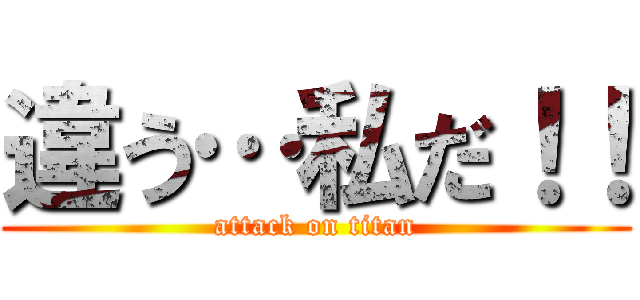 違う…私だ！！ (attack on titan)