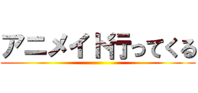 アニメイト行ってくる ()