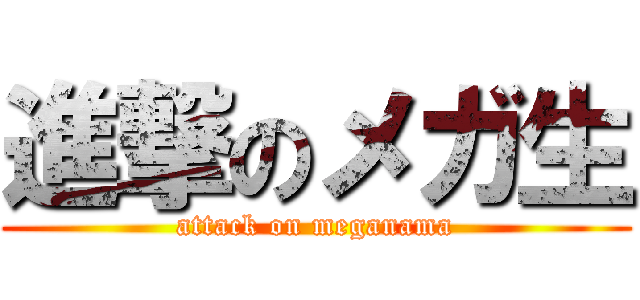 進撃のメガ生 (attack on meganama)