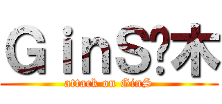 ＧｉｎＳ灬木 (attack on GinS)