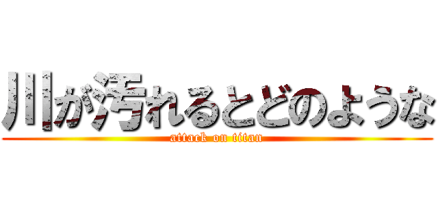 川が汚れるとどのような (attack on titan)