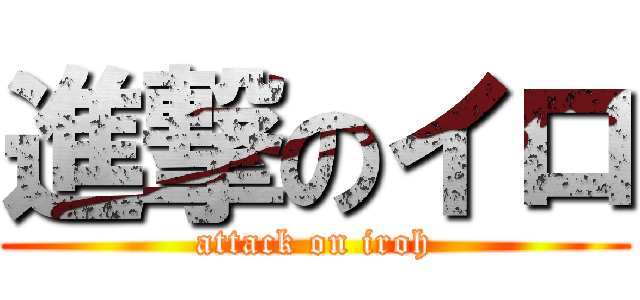 進撃のイロ (attack on iroh)