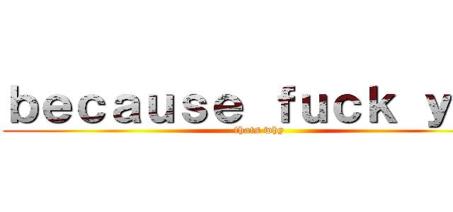 ｂｅｃａｕｓｅ ｆｕｃｋ ｙｏｕ (thats why)