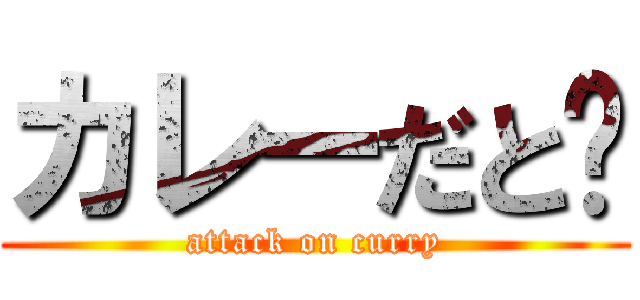 カレーだと‼ (attack on curry)