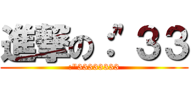 進撃の：\"３３ (:\"33333333)