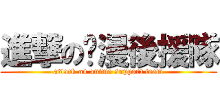 進撃の动漫後援隊 (attack on anime support team)
