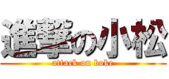 進撃の小松 (attack on boke)