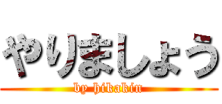 やりましょう (by hikakin)