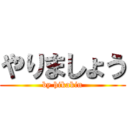 やりましょう (by hikakin)