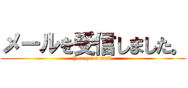 メールを受信しました。 (You got a mail.)