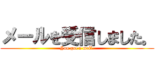 メールを受信しました。 (You got a mail.)