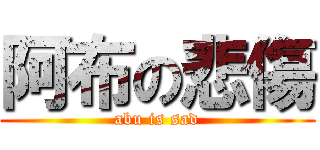 阿布の悲傷 (abu is sad)