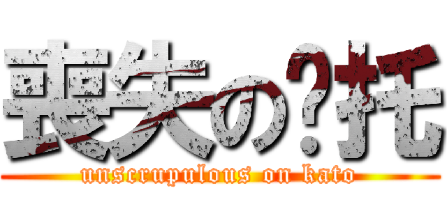 喪失の卡托 (unscrupulous on kato)