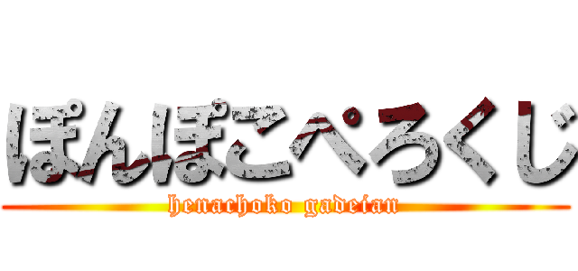 ぽんぽこぺろくじ (henachoko gadeian)