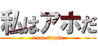 私はアホだ (i am stupid)