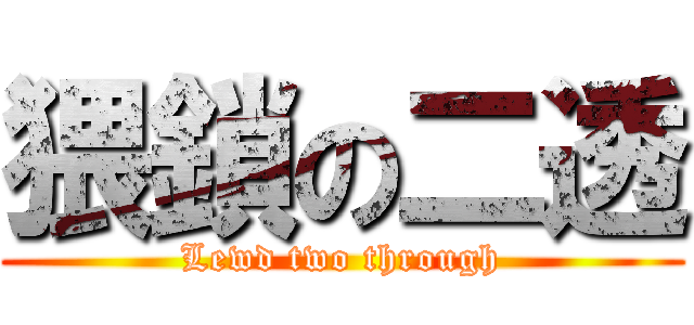 猥鎖の二透 (Lewd two through)