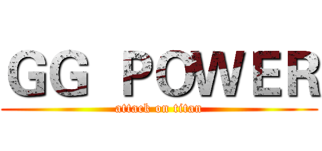 ＧＧ  ＰＯＷＥＲ (attack on titan)