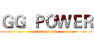 ＧＧ  ＰＯＷＥＲ (attack on titan)