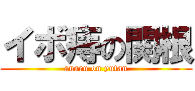 イボ痔の関根 (anaru on yutan)