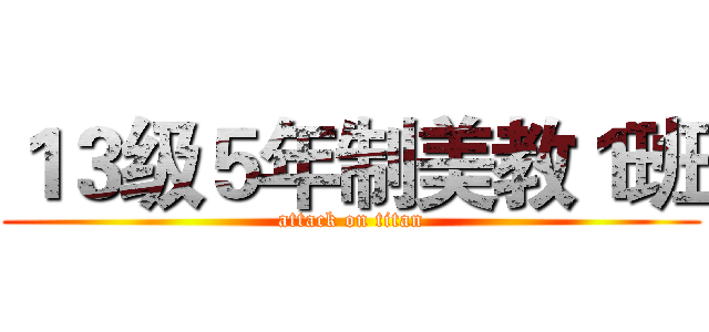 １３级５年制美教１班 (attack on titan)
