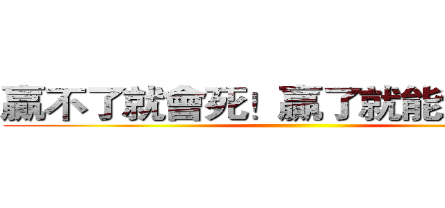贏不了就會死！贏了就能活下去！ ()
